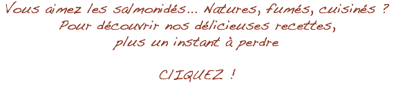 Vous aimez les salmonidés... Natures, fumés, cuisinés ? Pour découvrir nos délicieuses recettes, plus un instant à perdre ClIQUEZ !