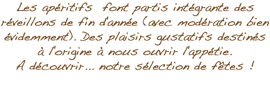 Les apéritifs font partis intégrante des réveillons de fin d'année (avec modération bien évidemment). Des plaisirs gustatifs destinés à l'origine à nous ouvrir l'appétie. A découvrir... notre sélection de fêtes ! 